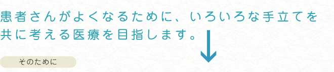 患者さんがよくなるために、いろいろな手立てを考える医療を目指します
